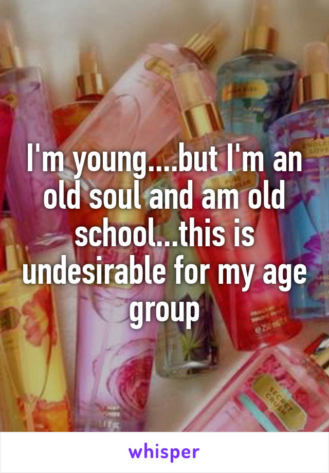 I'm young....but I'm an old soul and am old school...this is undesirable for my age group