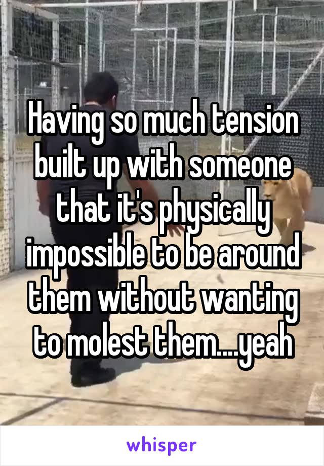 Having so much tension built up with someone that it's physically impossible to be around them without wanting to molest them....yeah