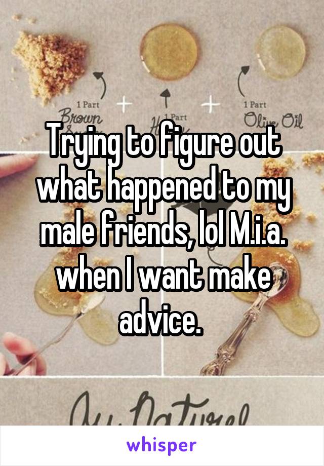 Trying to figure out what happened to my male friends, lol M.i.a. when I want make advice. 