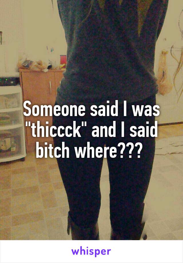 Someone said I was "thiccck" and I said bitch where??? 