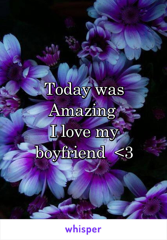 Today was Amazing 
I love my boyfriend  <3