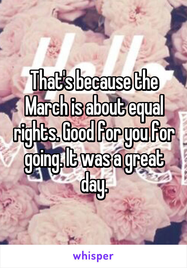 That's because the March is about equal rights. Good for you for going. It was a great day.