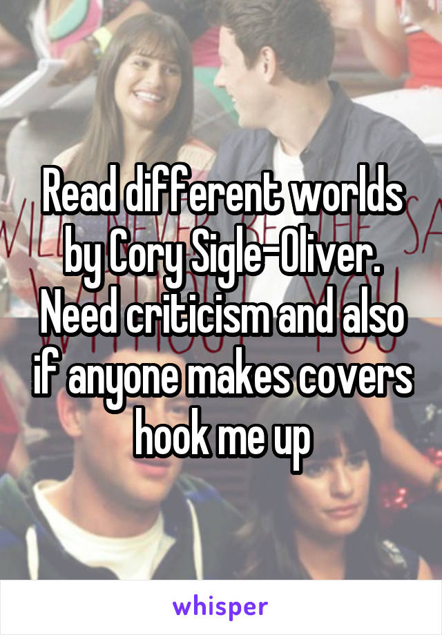 Read different worlds by Cory Sigle-Oliver. Need criticism and also if anyone makes covers hook me up