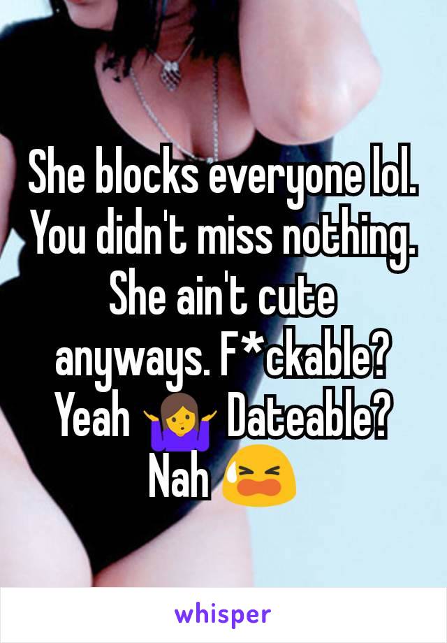 She blocks everyone lol. You didn't miss nothing. She ain't cute anyways. F*ckable? Yeah 🤷 Dateable? Nah 😫