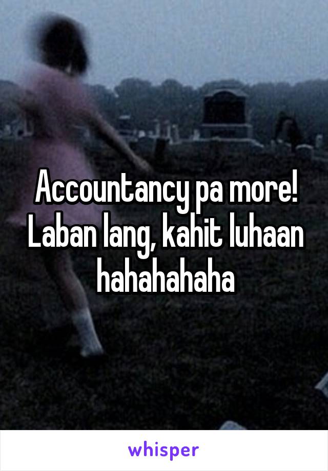 Accountancy pa more! Laban lang, kahit luhaan hahahahaha