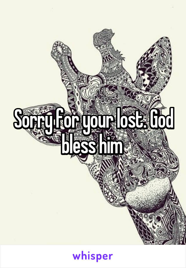 Sorry for your lost. God bless him 