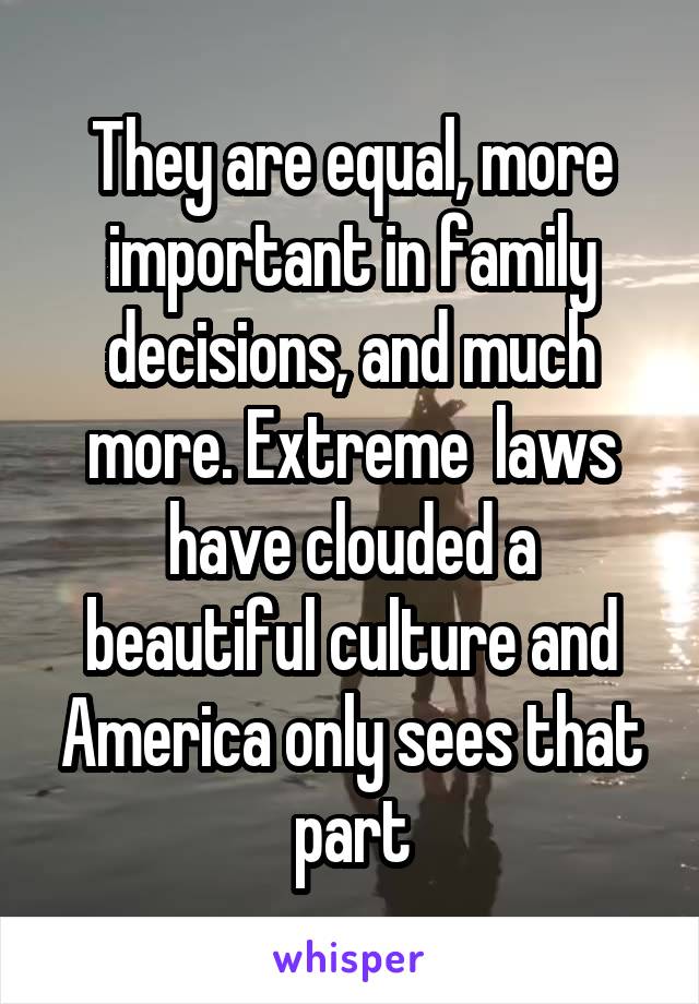 They are equal, more important in family decisions, and much more. Extreme  laws have clouded a beautiful culture and America only sees that part