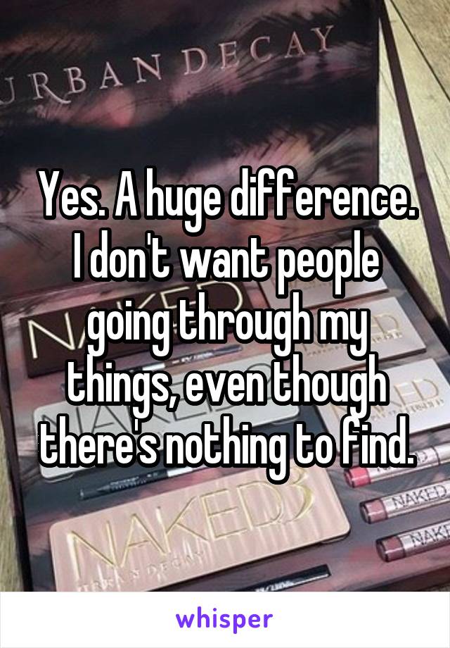 Yes. A huge difference. I don't want people going through my things, even though there's nothing to find.