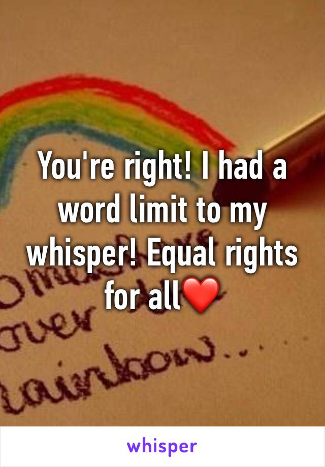 You're right! I had a word limit to my whisper! Equal rights for all❤