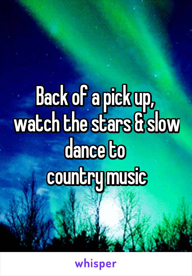 Back of a pick up,  watch the stars & slow dance to 
country music