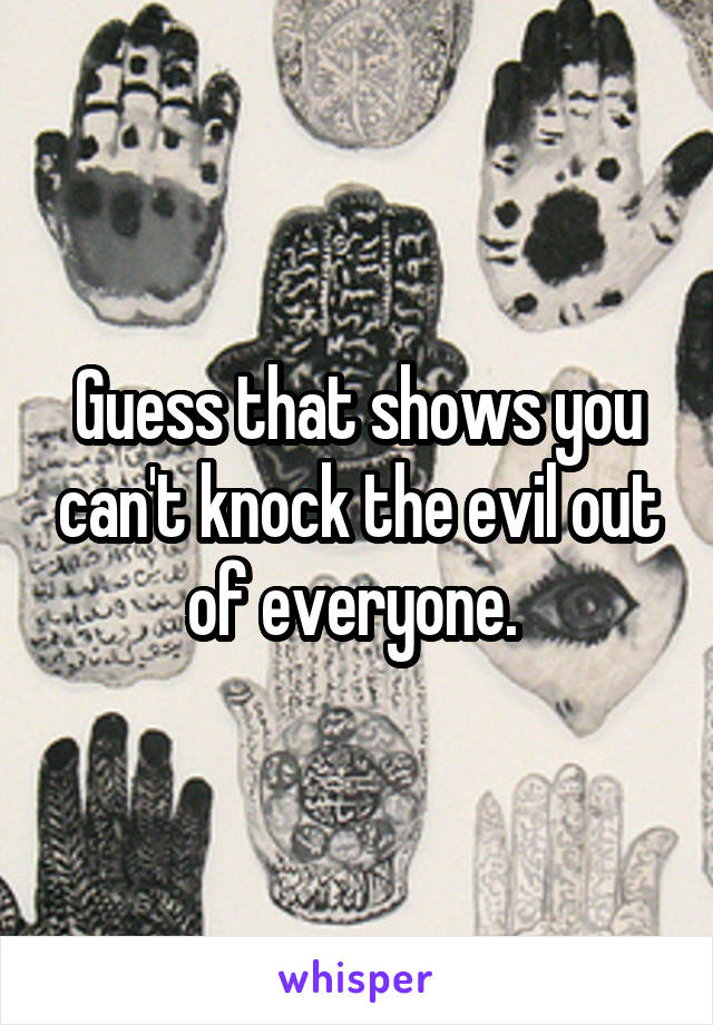 Guess that shows you can't knock the evil out of everyone. 