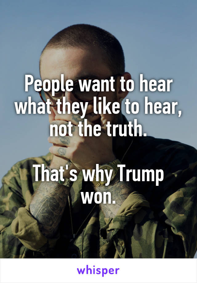 People want to hear what they like to hear, not the truth.

That's why Trump won.