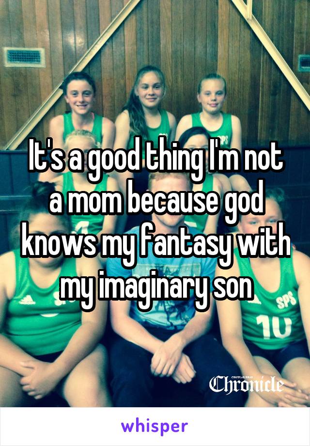 It's a good thing I'm not a mom because god knows my fantasy with my imaginary son