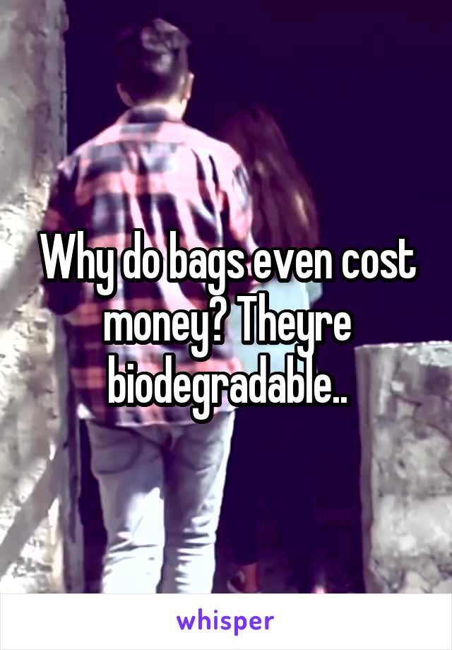 Why do bags even cost money? Theyre biodegradable..