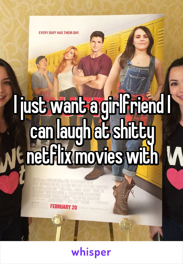 I just want a girlfriend I can laugh at shitty netflix movies with