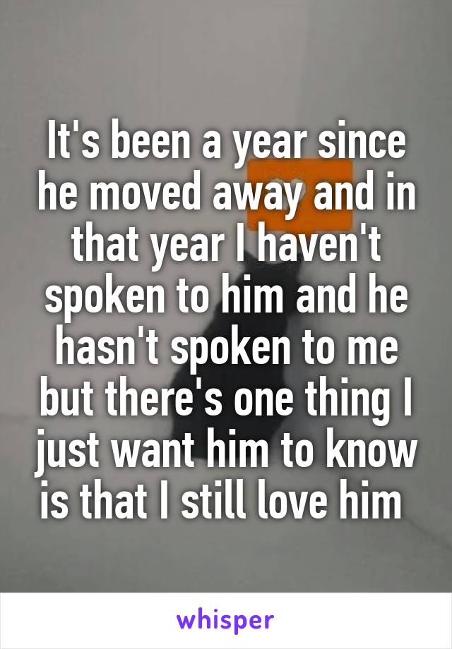 It's been a year since he moved away and in that year I haven't spoken to him and he hasn't spoken to me but there's one thing I just want him to know is that I still love him 