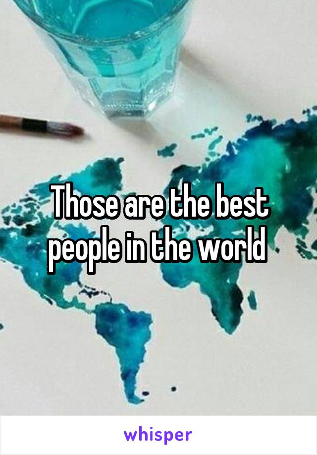 Those are the best people in the world 