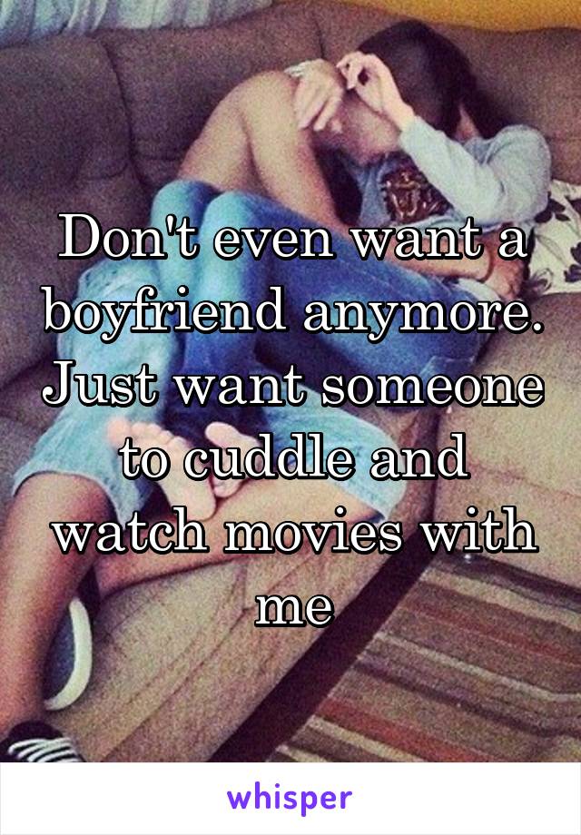 Don't even want a boyfriend anymore. Just want someone to cuddle and watch movies with me