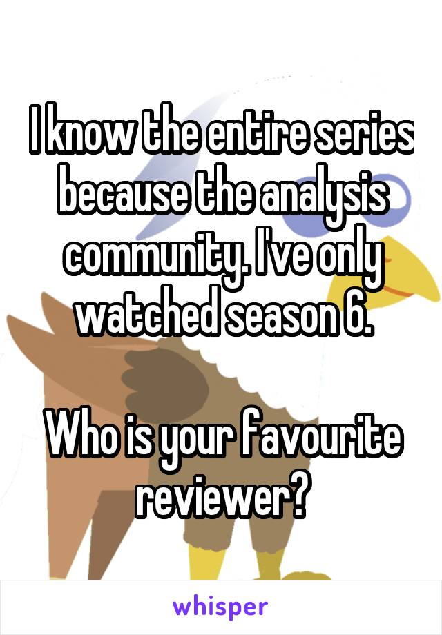 I know the entire series because the analysis community. I've only watched season 6.

Who is your favourite reviewer?