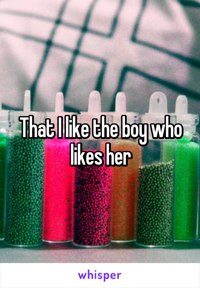 That I like the boy who likes her