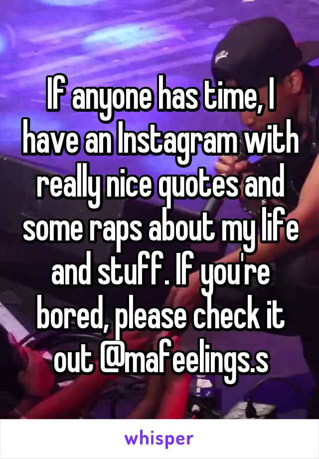 If anyone has time, I have an Instagram with really nice quotes and some raps about my life and stuff. If you're bored, please check it out @mafeelings.s