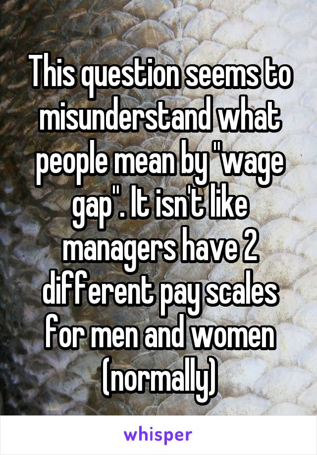 This question seems to misunderstand what people mean by "wage gap". It isn't like managers have 2 different pay scales for men and women (normally)