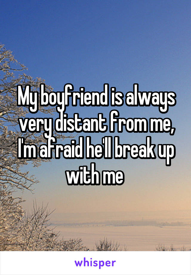 My boyfriend is always very distant from me, I'm afraid he'll break up with me 