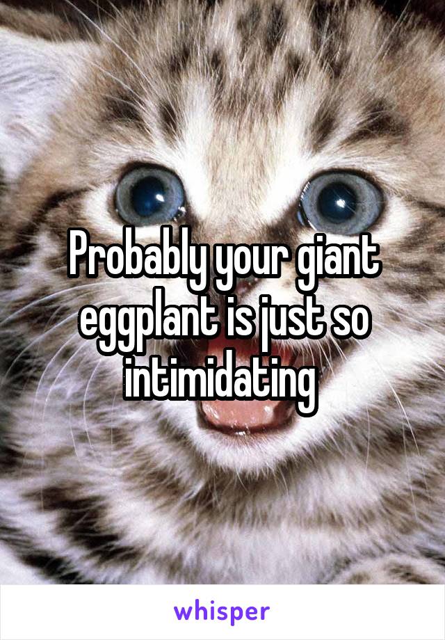 Probably your giant eggplant is just so intimidating 