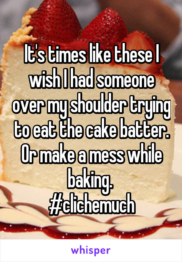 It's times like these I wish I had someone over my shoulder trying to eat the cake batter. Or make a mess while baking. 
#clichemuch