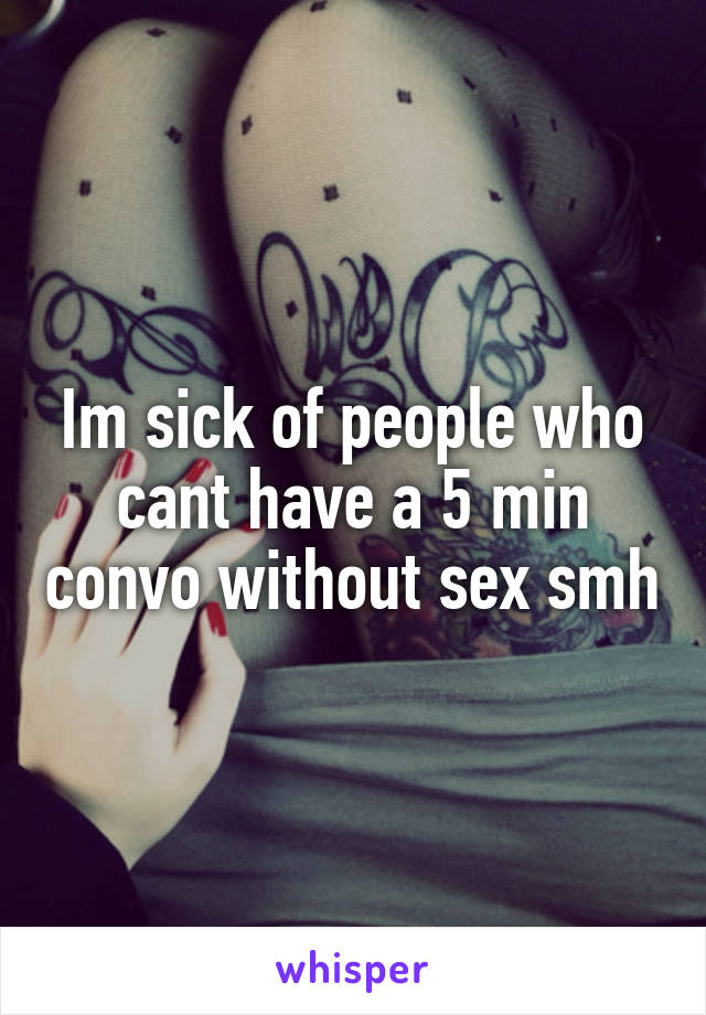 Im sick of people who cant have a 5 min convo without sex smh