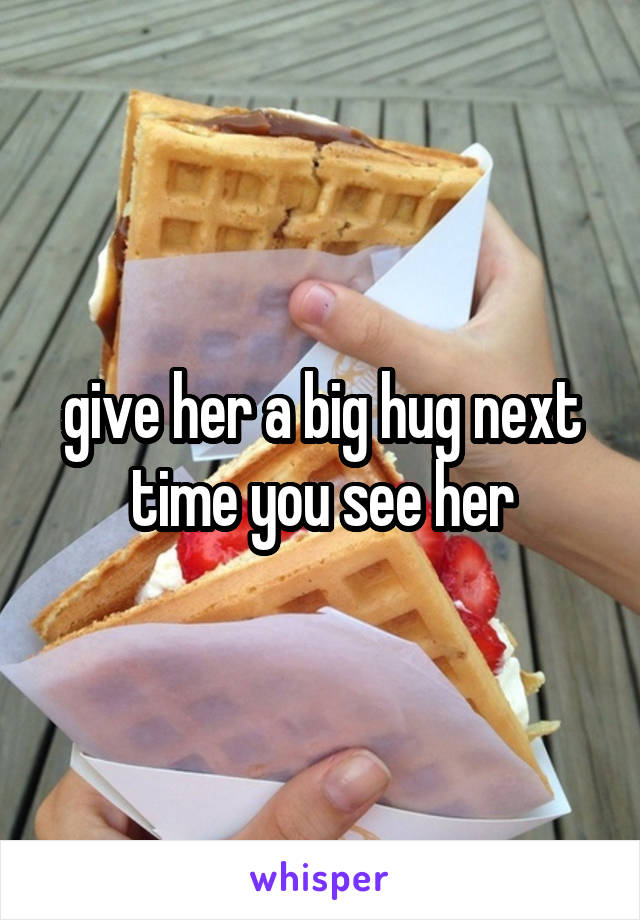 give her a big hug next time you see her