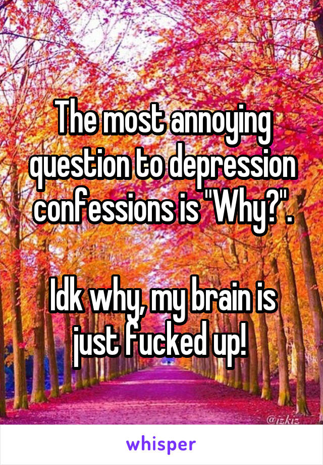 The most annoying question to depression confessions is "Why?".

Idk why, my brain is just fucked up! 