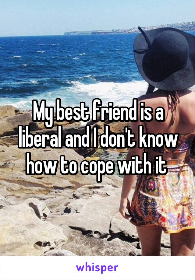 My best friend is a liberal and I don't know how to cope with it 