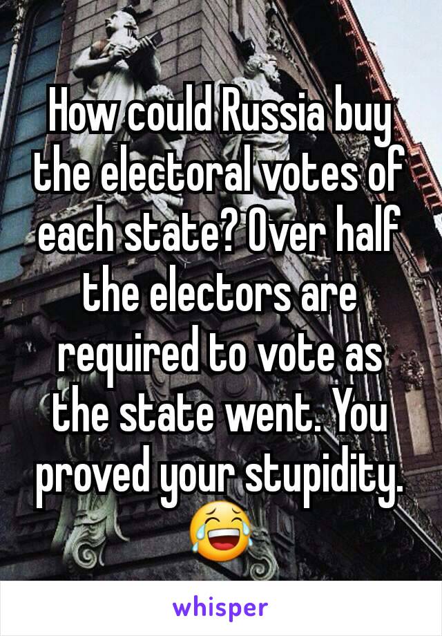 How could Russia buy the electoral votes of each state? Over half the electors are required to vote as the state went. You proved your stupidity.
😂