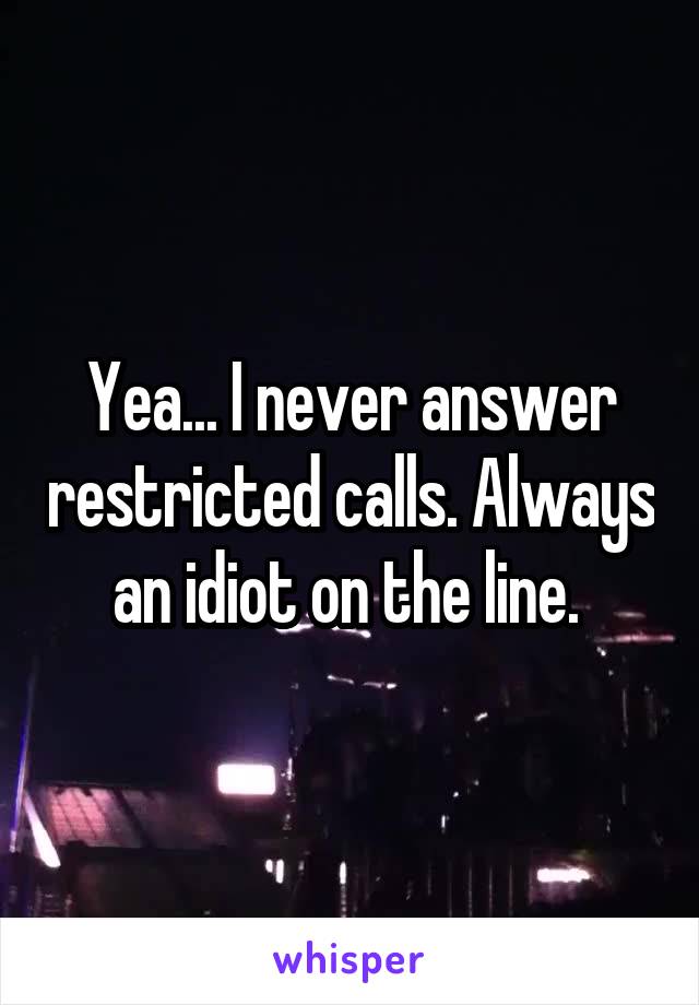 Yea... I never answer restricted calls. Always an idiot on the line. 