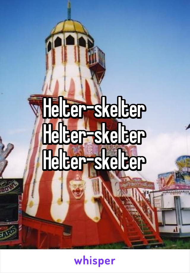 Helter-skelter 
Helter-skelter 
Helter-skelter 