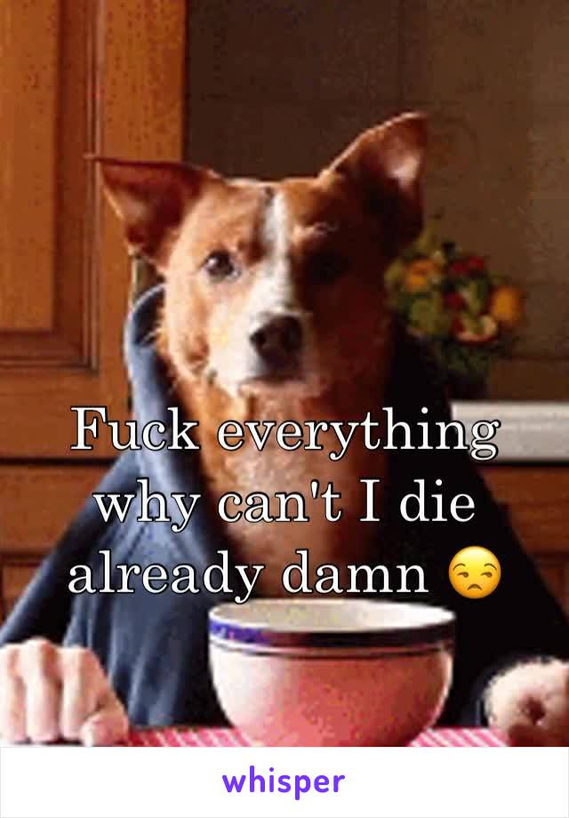 Fuck everything why can't I die already damn 😒