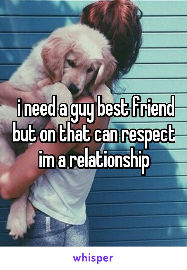  i need a guy best friend but on that can respect im a relationship