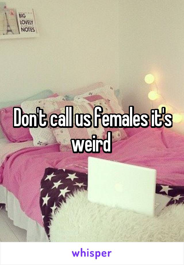 Don't call us females it's weird 