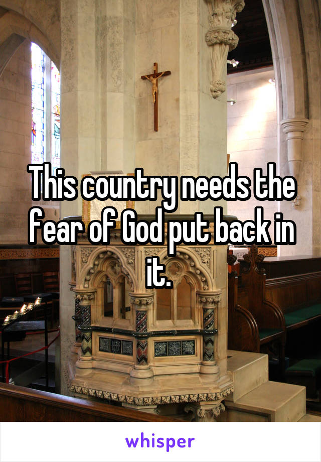 This country needs the fear of God put back in it. 