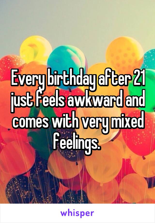 Every birthday after 21 just feels awkward and comes with very mixed feelings. 