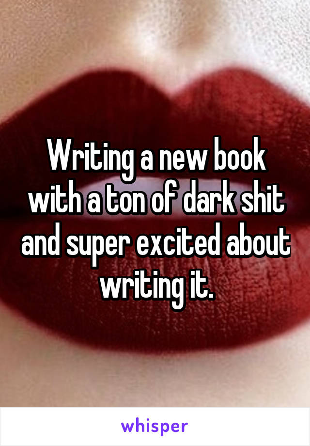 Writing a new book with a ton of dark shit and super excited about writing it.