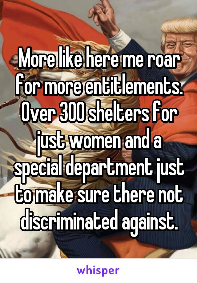 More like here me roar for more entitlements. Over 300 shelters for just women and a special department just to make sure there not discriminated against.