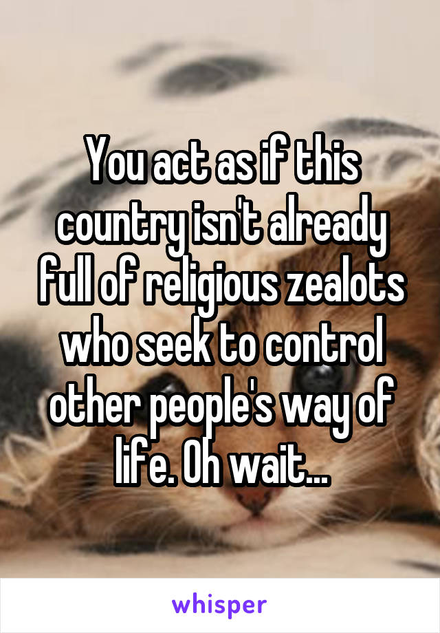 You act as if this country isn't already full of religious zealots who seek to control other people's way of life. Oh wait...