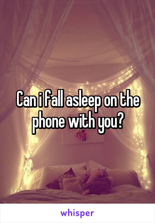 Can i fall asleep on the phone with you?