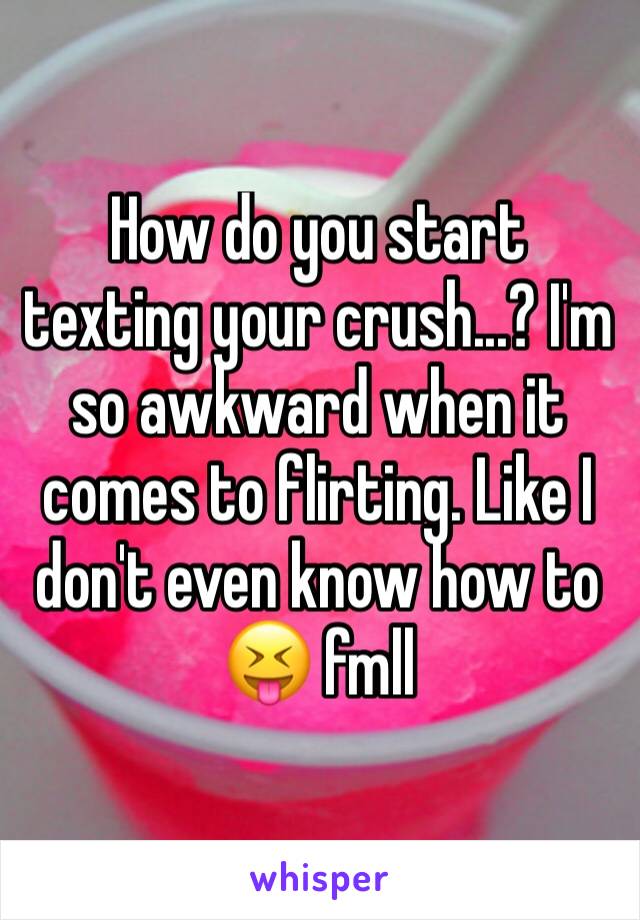 How do you start texting your crush...? I'm so awkward when it comes to flirting. Like I don't even know how to 😝 fmll 