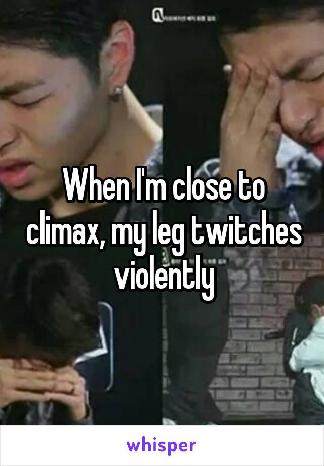 When I'm close to climax, my leg twitches violently