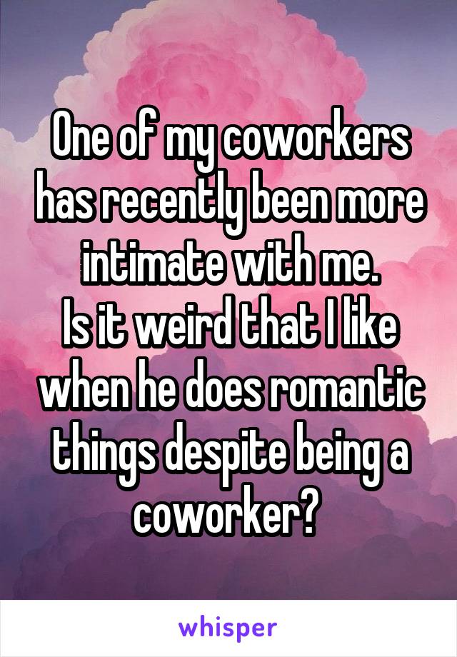 One of my coworkers has recently been more intimate with me.
Is it weird that I like when he does romantic things despite being a coworker? 