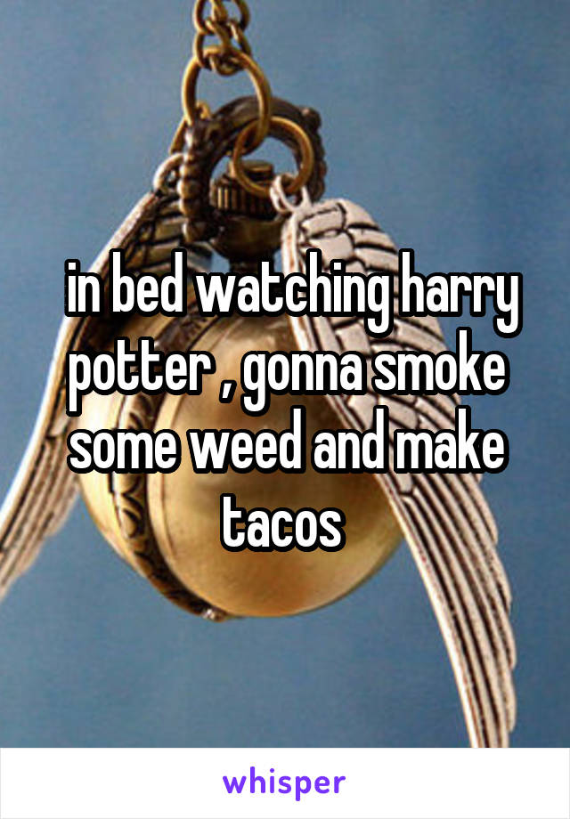  in bed watching harry potter , gonna smoke some weed and make tacos 