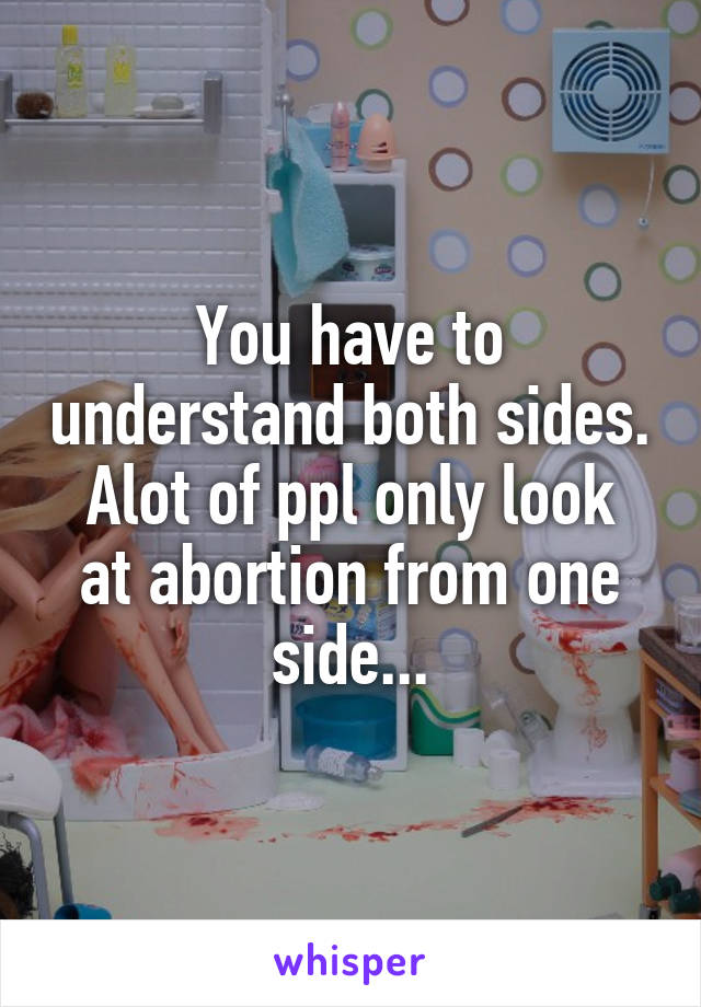 You have to understand both sides.
Alot of ppl only look at abortion from one side...